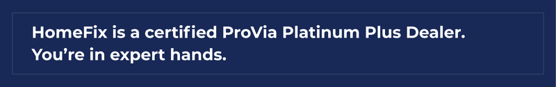HomeFix is a certified ProVia Platinum Plus Dealer. You're in expert hands.